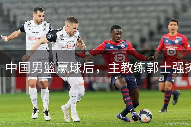 中国男篮赢球后，主教练郭士强摊牌，美国媒体点评，NBA官方却盯着这个19岁少年