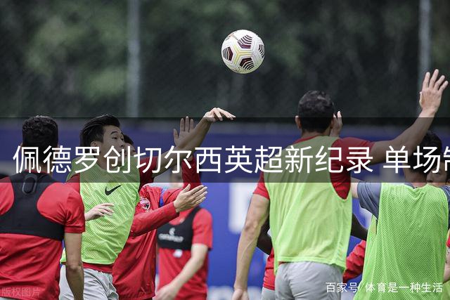佩德罗创切尔西英超新纪录 单场制造进球又自摆乌龙