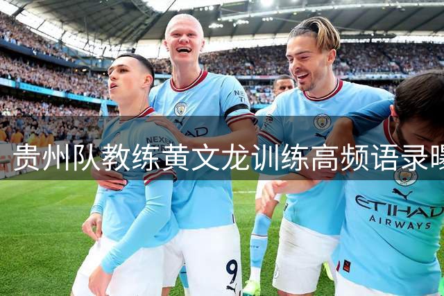 贵州队教练黄文龙训练高频语录曝光