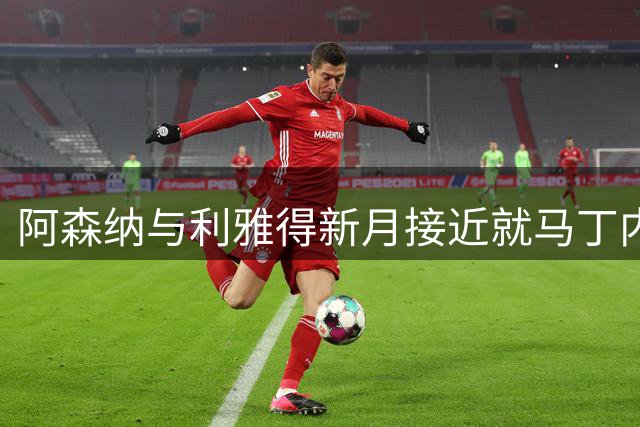 阿森纳与利雅得新月接近就马丁内利转会达成一致